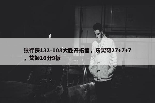 独行侠132-108大胜开拓者，东契奇27+7+7，艾顿16分9板