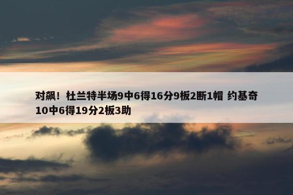 对飙！杜兰特半场9中6得16分9板2断1帽 约基奇10中6得19分2板3助