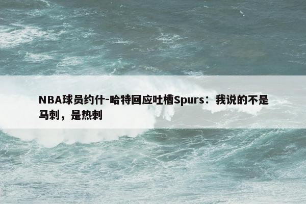 NBA球员约什-哈特回应吐槽Spurs：我说的不是马刺，是热刺