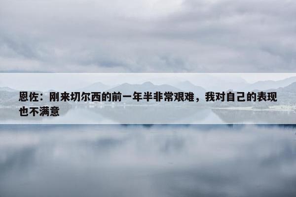 恩佐：刚来切尔西的前一年半非常艰难，我对自己的表现也不满意