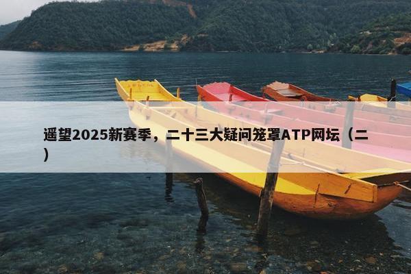 遥望2025新赛季，二十三大疑问笼罩ATP网坛（二）