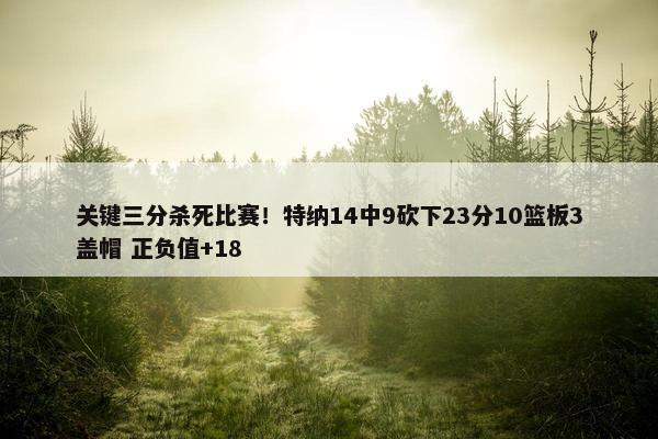 关键三分杀死比赛！特纳14中9砍下23分10篮板3盖帽 正负值+18