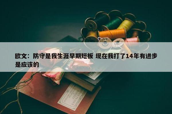 欧文：防守是我生涯早期短板 现在我打了14年有进步是应该的