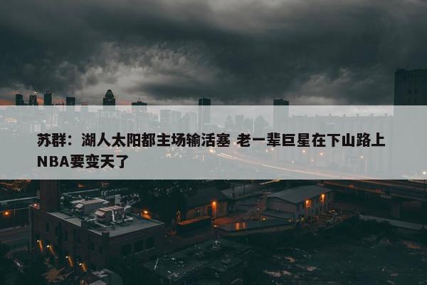 苏群：湖人太阳都主场输活塞 老一辈巨星在下山路上 NBA要变天了