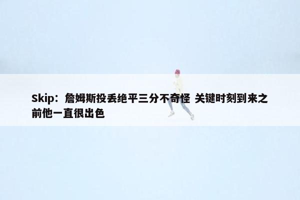 Skip：詹姆斯投丢绝平三分不奇怪 关键时刻到来之前他一直很出色