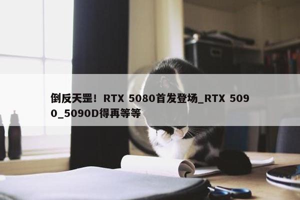 倒反天罡！RTX 5080首发登场_RTX 5090_5090D得再等等