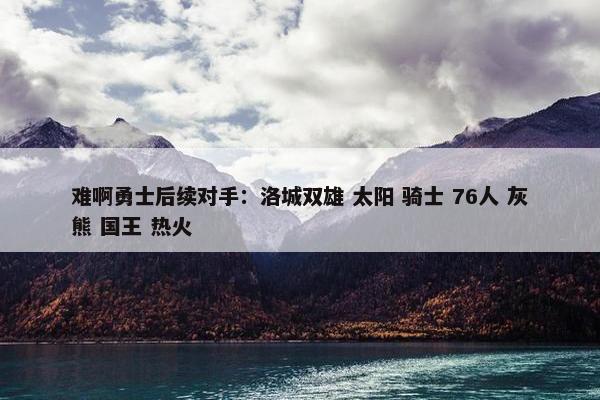 难啊勇士后续对手：洛城双雄 太阳 骑士 76人 灰熊 国王 热火