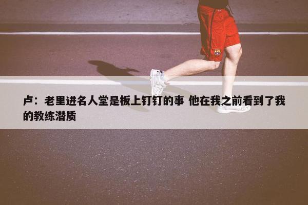 卢：老里进名人堂是板上钉钉的事 他在我之前看到了我的教练潜质