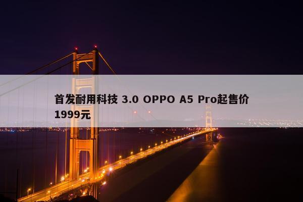 首发耐用科技 3.0 OPPO A5 Pro起售价1999元