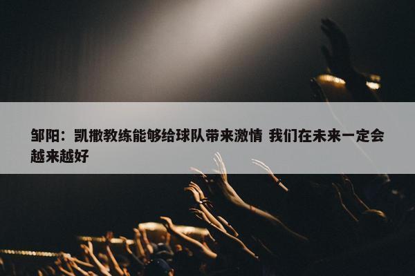 邹阳：凯撒教练能够给球队带来激情 我们在未来一定会越来越好