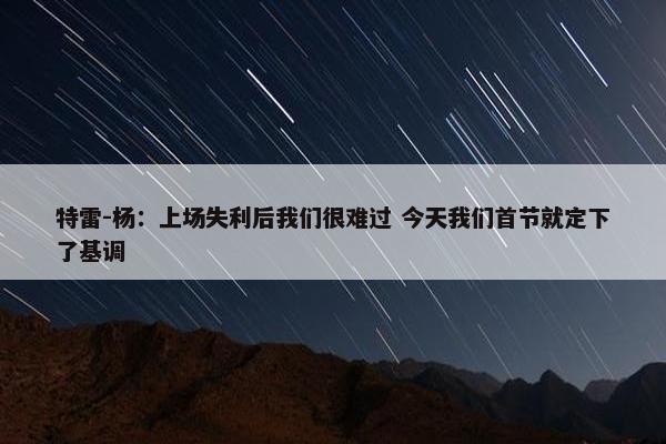 特雷-杨：上场失利后我们很难过 今天我们首节就定下了基调