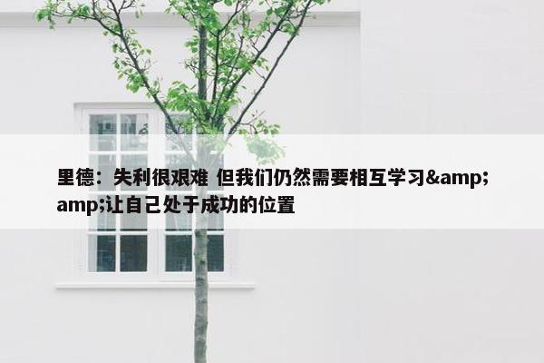 里德：失利很艰难 但我们仍然需要相互学习&amp;让自己处于成功的位置