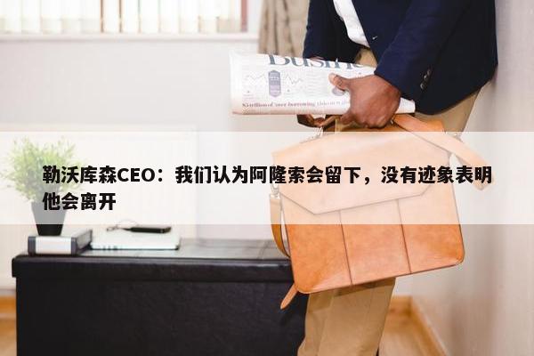 勒沃库森CEO：我们认为阿隆索会留下，没有迹象表明他会离开