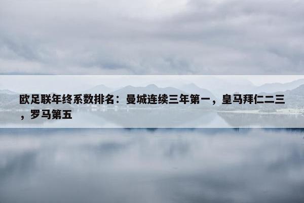 欧足联年终系数排名：曼城连续三年第一，皇马拜仁二三，罗马第五