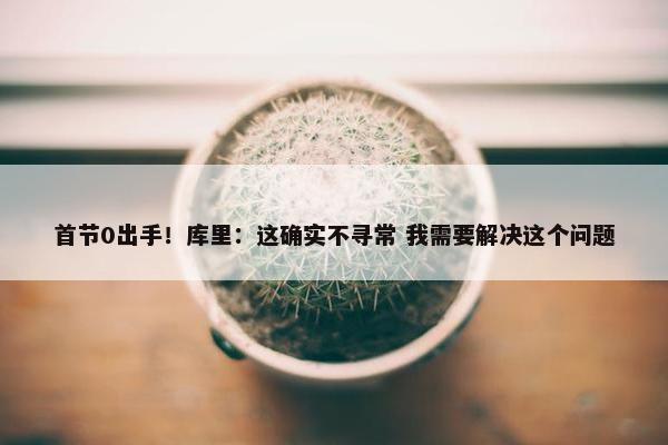 首节0出手！库里：这确实不寻常 我需要解决这个问题