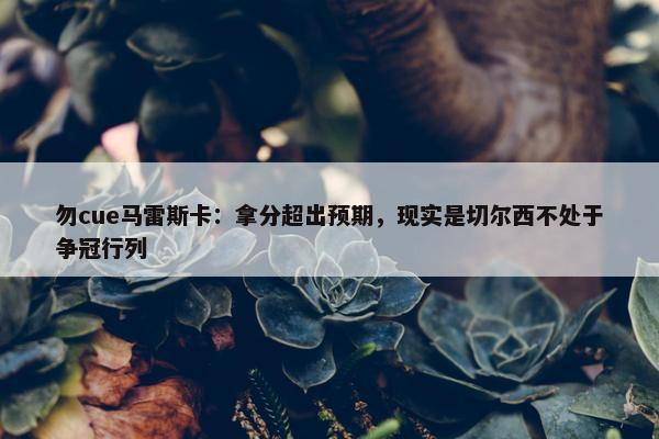 勿cue马雷斯卡：拿分超出预期，现实是切尔西不处于争冠行列