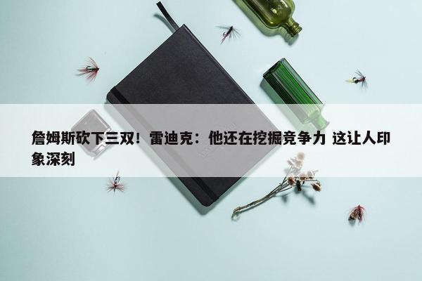 詹姆斯砍下三双！雷迪克：他还在挖掘竞争力 这让人印象深刻