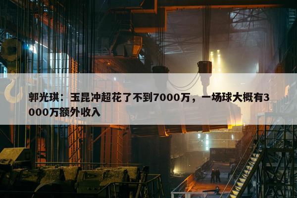 郭光琪：玉昆冲超花了不到7000万，一场球大概有3000万额外收入