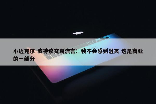 小迈克尔-波特谈交易流言：我不会感到沮丧 这是商业的一部分