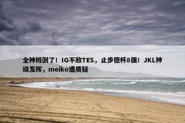 全神班倒了！IG不敌TES，止步德杯8强！JKL神级发挥，meiko遭质疑