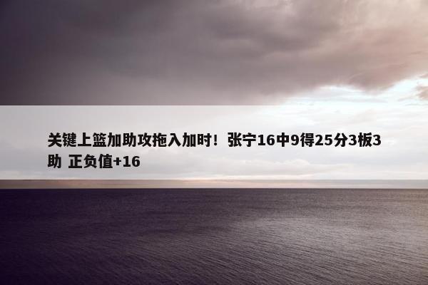 关键上篮加助攻拖入加时！张宁16中9得25分3板3助 正负值+16