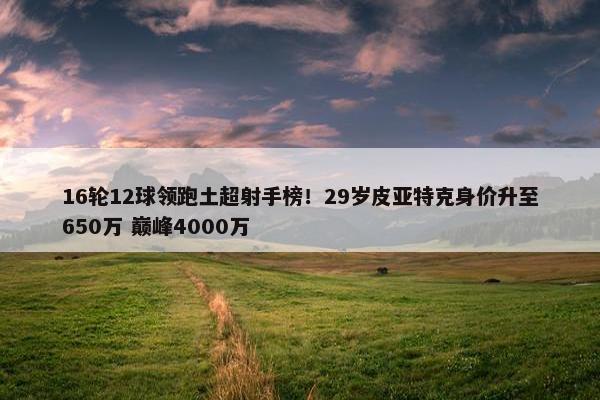 16轮12球领跑土超射手榜！29岁皮亚特克身价升至650万 巅峰4000万