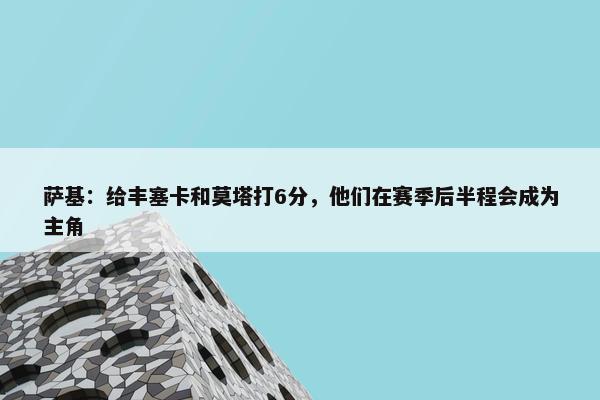 萨基：给丰塞卡和莫塔打6分，他们在赛季后半程会成为主角