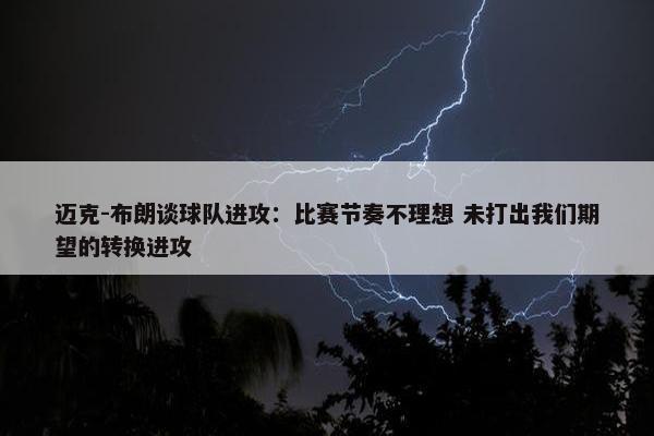 迈克-布朗谈球队进攻：比赛节奏不理想 未打出我们期望的转换进攻