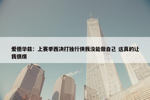 爱德华兹：上赛季西决打独行侠我没能做自己 这真的让我很烦