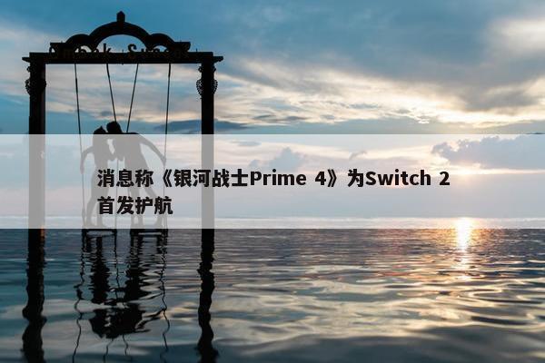 消息称《银河战士Prime 4》为Switch 2首发护航