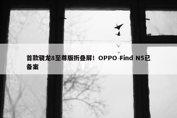 首款骁龙8至尊版折叠屏！OPPO Find N5已备案