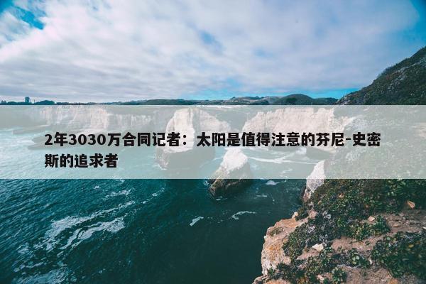 2年3030万合同记者：太阳是值得注意的芬尼-史密斯的追求者