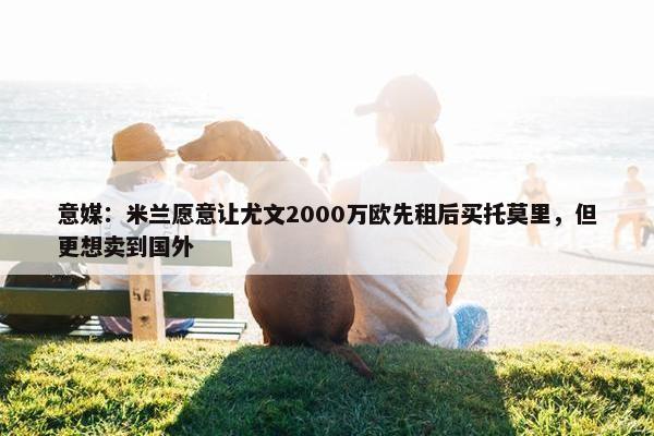 意媒：米兰愿意让尤文2000万欧先租后买托莫里，但更想卖到国外