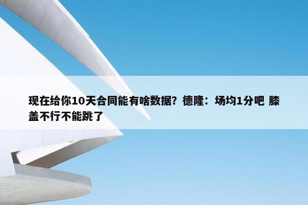 现在给你10天合同能有啥数据？德隆：场均1分吧 膝盖不行不能跳了