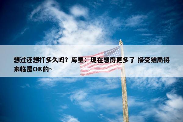 想过还想打多久吗？库里：现在想得更多了 接受结局将来临是OK的~