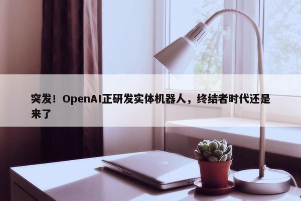 突发！OpenAI正研发实体机器人，终结者时代还是来了