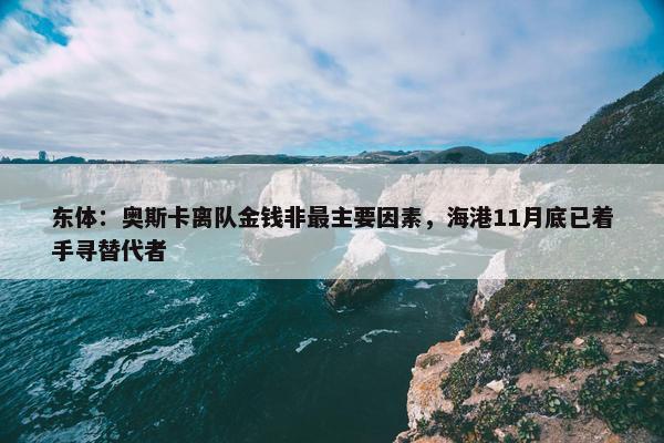 东体：奥斯卡离队金钱非最主要因素，海港11月底已着手寻替代者