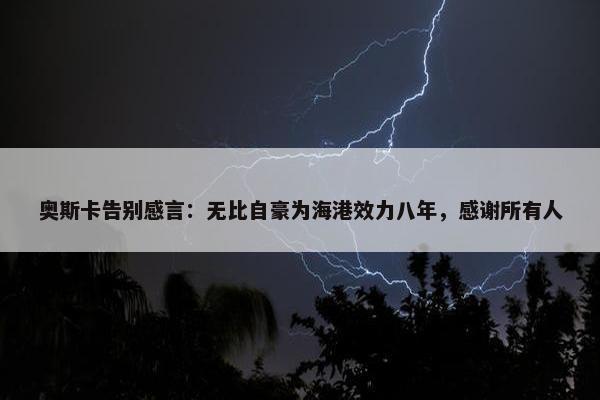 奥斯卡告别感言：无比自豪为海港效力八年，感谢所有人