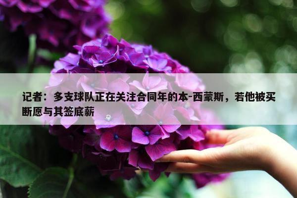 记者：多支球队正在关注合同年的本-西蒙斯，若他被买断愿与其签底薪