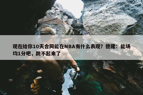 现在给你10天合同能在NBA有什么表现？德隆：能场均1分吧，跳不起来了