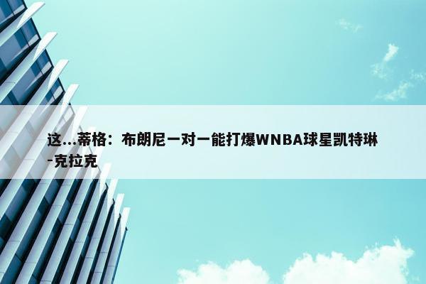 这...蒂格：布朗尼一对一能打爆WNBA球星凯特琳-克拉克