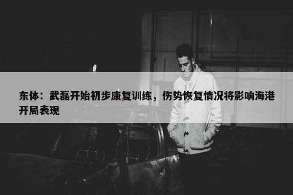 东体：武磊开始初步康复训练，伤势恢复情况将影响海港开局表现