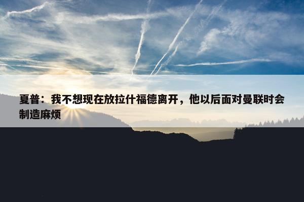 夏普：我不想现在放拉什福德离开，他以后面对曼联时会制造麻烦