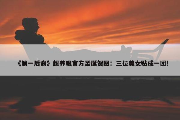 《第一后裔》超养眼官方圣诞贺图：三位美女贴成一团!