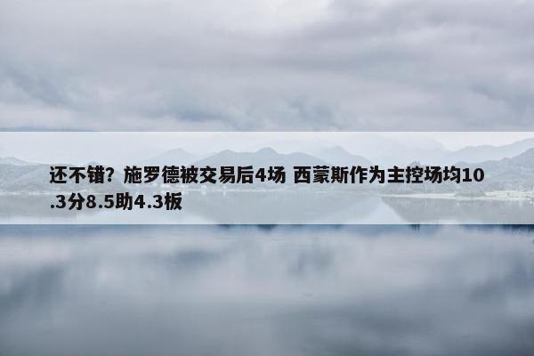 还不错？施罗德被交易后4场 西蒙斯作为主控场均10.3分8.5助4.3板