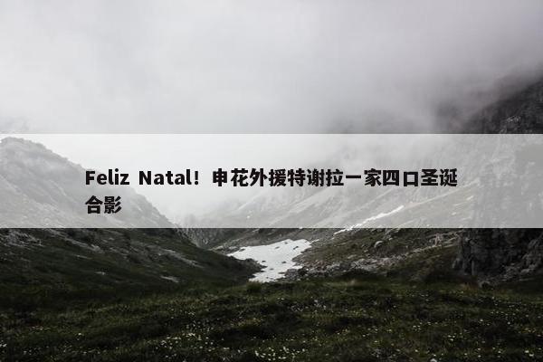 Feliz Natal！申花外援特谢拉一家四口圣诞合影