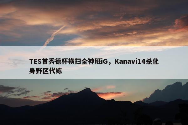 TES首秀德杯横扫全神班iG，Kanavi14杀化身野区代练