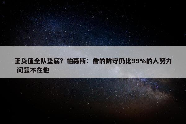 正负值全队垫底？帕森斯：詹的防守仍比99%的人努力 问题不在他