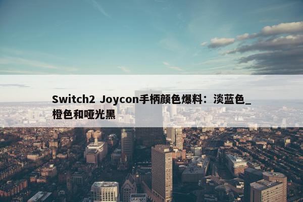 Switch2 Joycon手柄颜色爆料：淡蓝色_橙色和哑光黑