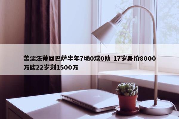 苦涩法蒂回巴萨半年7场0球0助 17岁身价8000万欧22岁剩1500万